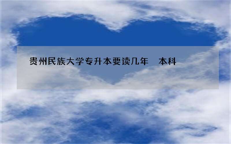 贵州民族大学专升本要读几年 本科